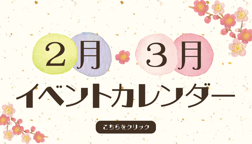 【2月・3月】イベントカレンダー 【2月・3月】イベントカレンダー